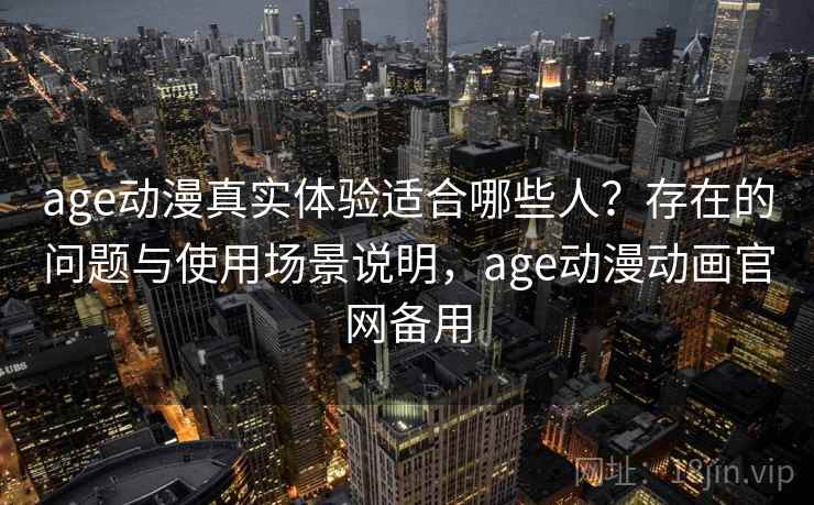 age动漫真实体验适合哪些人?存在的问题与使用场景说明,age动漫动画官网备用 第1张 age动漫真实体验适合哪些人?存在的问题与使用场景说明,age动漫动画官网备用 第1张