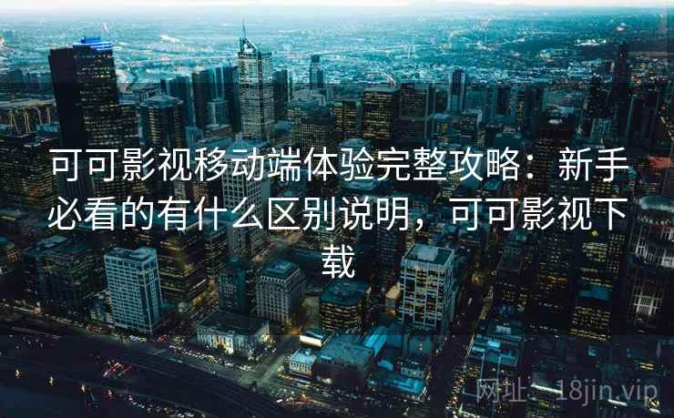 可可影视移动端体验完整攻略:新手必看的有什么区别说明,可可影视下载 第2张 可可影视移动端体验完整攻略:新手必看的有什么区别说明,可可影视下载 第2张