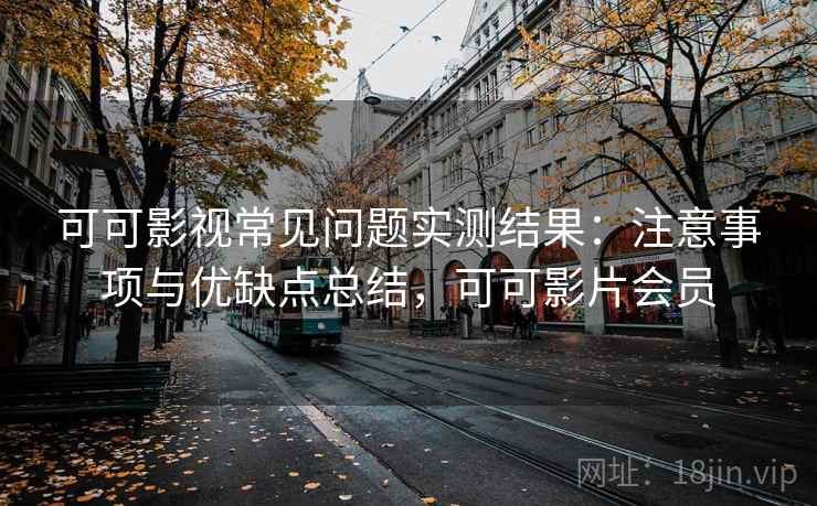 可可影视常见问题实测结果：注意事项与优缺点总结，可可影片会员  第1张