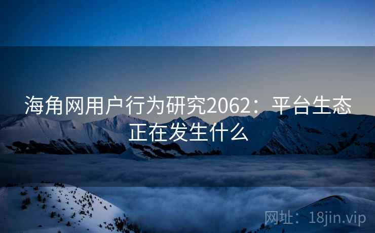 海角网用户行为研究2062:平台生态正在发生什么 第2张 海角网用户行为研究2062:平台生态正在发生什么 第2张