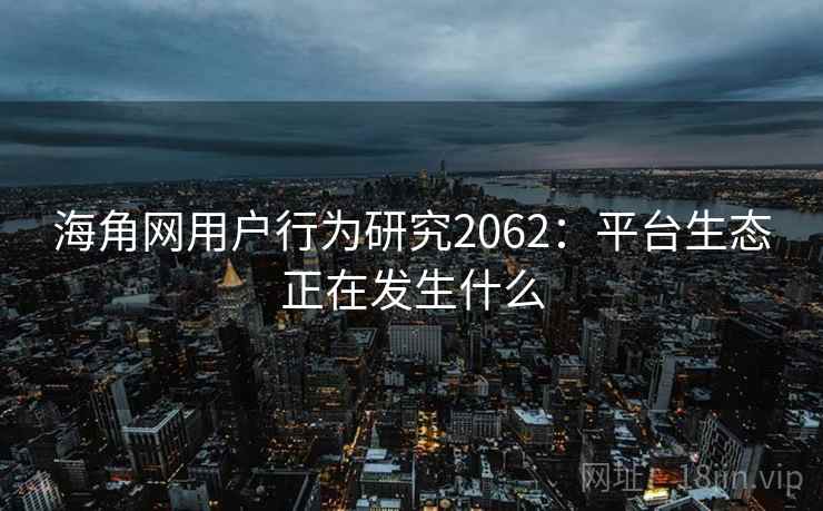 海角网用户行为研究2062:平台生态正在发生什么 第1张 海角网用户行为研究2062:平台生态正在发生什么 第1张