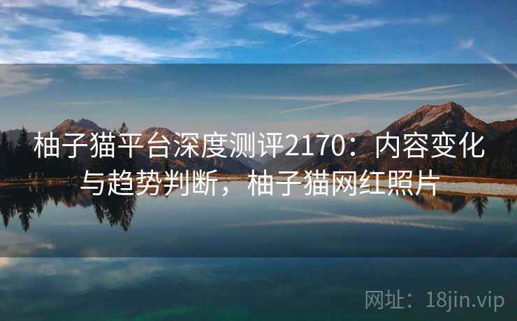 柚子猫平台深度测评2170:内容变化与趋势判断,柚子猫网红照片 第2张 柚子猫平台深度测评2170:内容变化与趋势判断,柚子猫网红照片 第2张