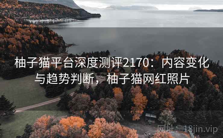 柚子猫平台深度测评2170:内容变化与趋势判断,柚子猫网红照片 第1张 柚子猫平台深度测评2170:内容变化与趋势判断,柚子猫网红照片 第1张
