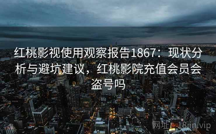 红桃影视使用观察报告1867:现状分析与避坑建议,红桃影院充值会员会盗号吗 第2张 红桃影视使用观察报告1867:现状分析与避坑建议,红桃影院充值会员会盗号吗 第2张