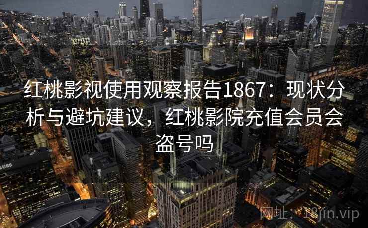 红桃影视使用观察报告1867:现状分析与避坑建议,红桃影院充值会员会盗号吗 第1张 红桃影视使用观察报告1867:现状分析与避坑建议,红桃影院充值会员会盗号吗 第1张