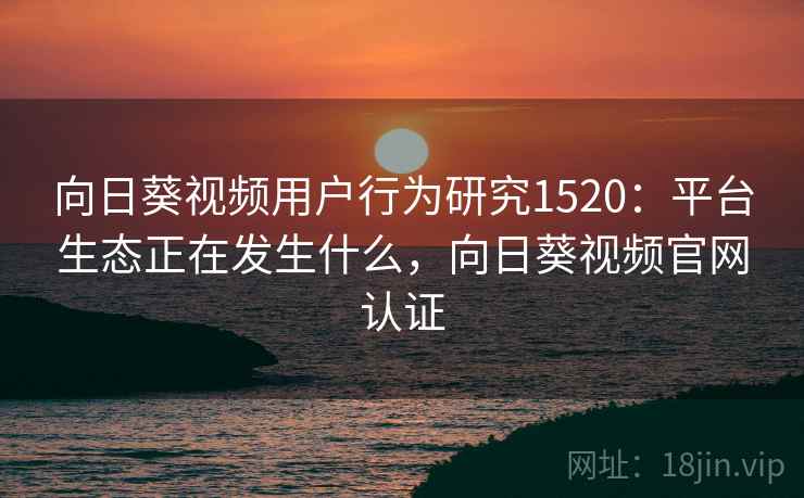 向日葵视频用户行为研究1520:平台生态正在发生什么,向日葵视频官网认证 第1张 向日葵视频用户行为研究1520:平台生态正在发生什么,向日葵视频官网认证 第1张