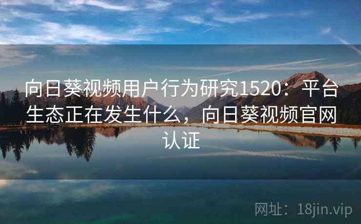 向日葵视频用户行为研究1520:平台生态正在发生什么,向日葵视频官网认证 第2张 向日葵视频用户行为研究1520:平台生态正在发生什么,向日葵视频官网认证 第2张