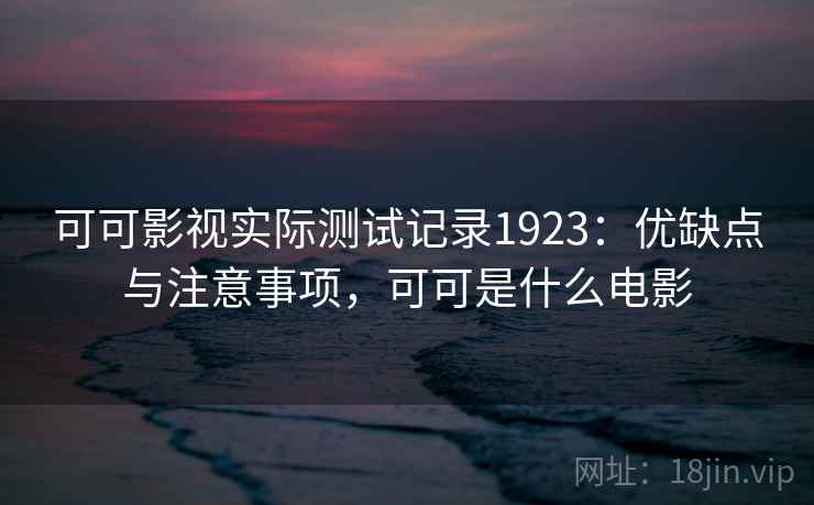 可可影视实际测试记录1923:优缺点与注意事项,可可是什么电影 第2张 可可影视实际测试记录1923:优缺点与注意事项,可可是什么电影 第2张