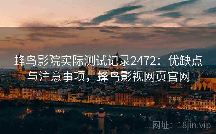 蜂鸟影院实际测试记录2472:优缺点与注意事项,蜂鸟影视网页官网 第1张 蜂鸟影院实际测试记录2472:优缺点与注意事项,蜂鸟影视网页官网 第1张