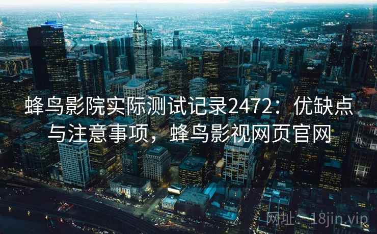 蜂鸟影院实际测试记录2472:优缺点与注意事项,蜂鸟影视网页官网 第2张 蜂鸟影院实际测试记录2472:优缺点与注意事项,蜂鸟影视网页官网 第2张