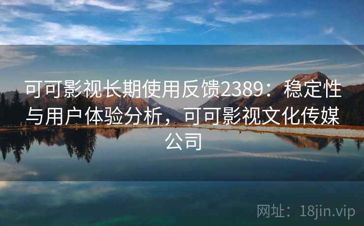 可可影视长期使用反馈2389:稳定性与用户体验分析,可可影视文化传媒公司 第1张 可可影视长期使用反馈2389:稳定性与用户体验分析,可可影视文化传媒公司 第1张