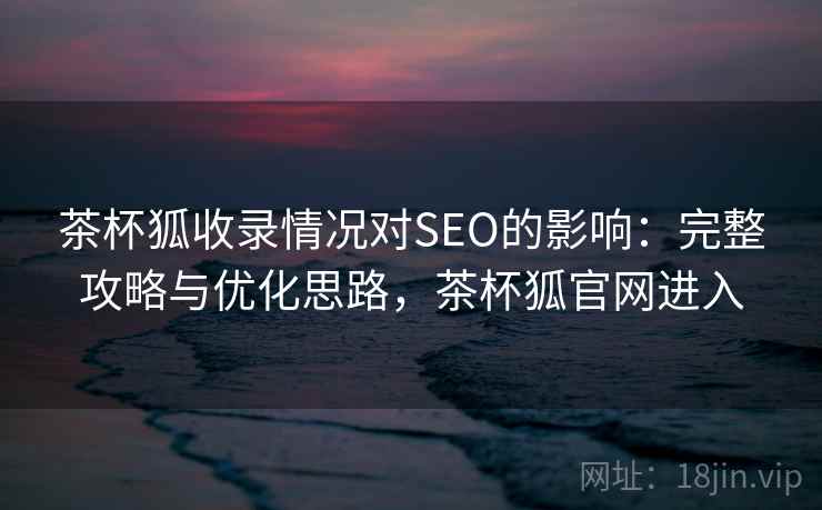 茶杯狐收录情况对SEO的影响:完整攻略与优化思路,茶杯狐官网进入 第1张 茶杯狐收录情况对SEO的影响:完整攻略与优化思路,茶杯狐官网进入 第1张