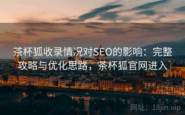 茶杯狐收录情况对SEO的影响:完整攻略与优化思路,茶杯狐官网进入 第2张 茶杯狐收录情况对SEO的影响:完整攻略与优化思路,茶杯狐官网进入 第2张