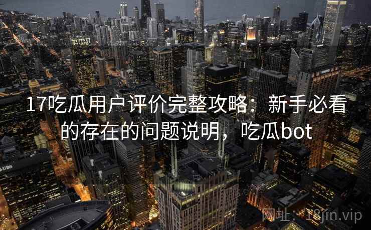 17吃瓜用户评价完整攻略：新手必看的存在的问题说明，吃瓜bot  第1张
