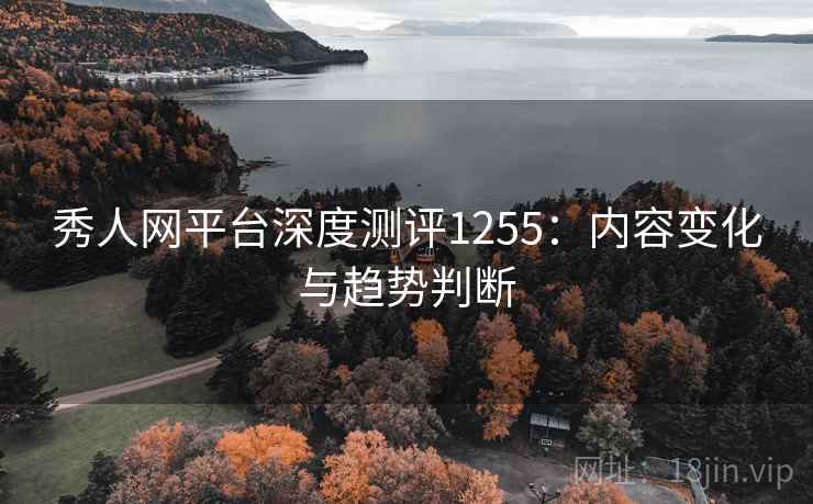 秀人网平台深度测评1255:内容变化与趋势判断 第1张 秀人网平台深度测评1255:内容变化与趋势判断 第1张