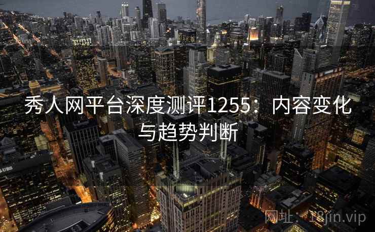 秀人网平台深度测评1255:内容变化与趋势判断 第2张 秀人网平台深度测评1255:内容变化与趋势判断 第2张