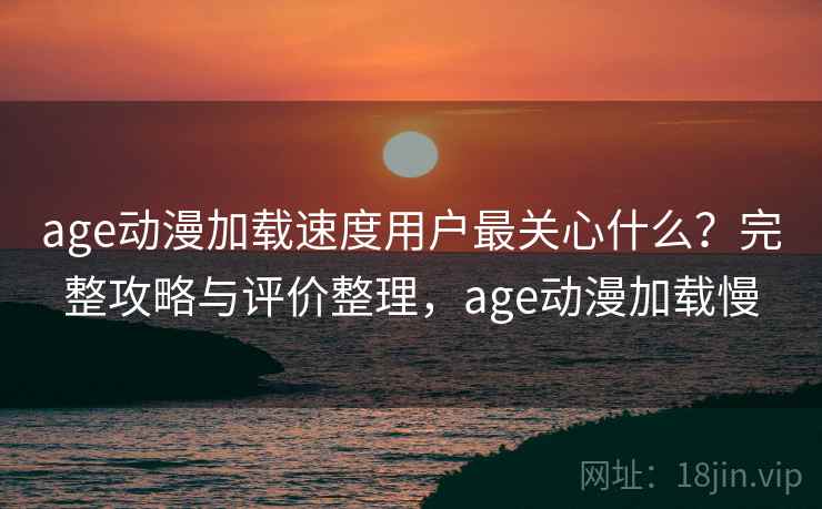 age动漫加载速度用户最关心什么?完整攻略与评价整理,age动漫加载慢 第1张 age动漫加载速度用户最关心什么?完整攻略与评价整理,age动漫加载慢 第1张