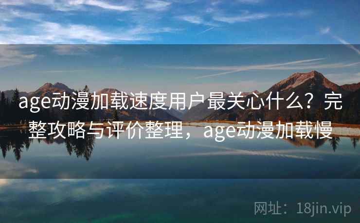age动漫加载速度用户最关心什么?完整攻略与评价整理,age动漫加载慢 第2张 age动漫加载速度用户最关心什么?完整攻略与评价整理,age动漫加载慢 第2张