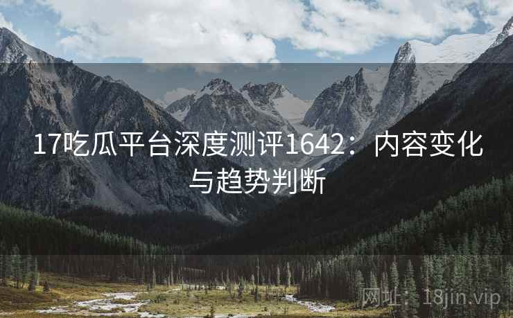 17吃瓜平台深度测评1642:内容变化与趋势判断 第1张 17吃瓜平台深度测评1642:内容变化与趋势判断 第1张