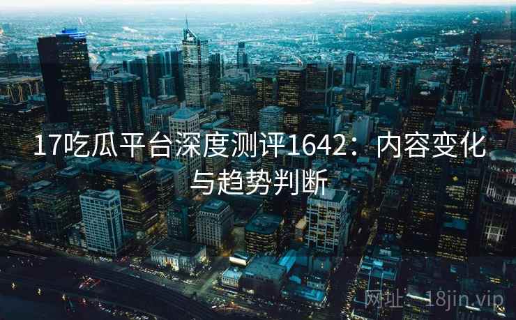 17吃瓜平台深度测评1642:内容变化与趋势判断 第2张 17吃瓜平台深度测评1642:内容变化与趋势判断 第2张