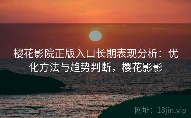 樱花影院正版入口长期表现分析：优化方法与趋势判断，樱花影影  第2张
