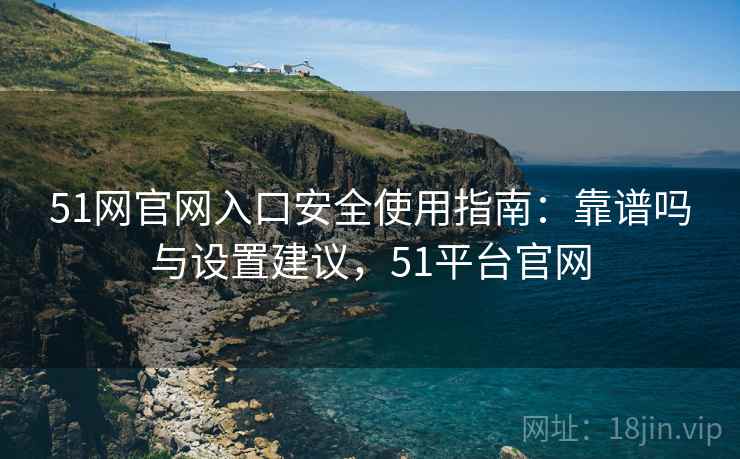 51网官网入口安全使用指南:靠谱吗与设置建议,51平台官网 第1张 51网官网入口安全使用指南:靠谱吗与设置建议,51平台官网 第1张