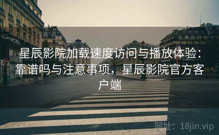 星辰影院加载速度访问与播放体验：靠谱吗与注意事项，星辰影院官方客户端  第1张