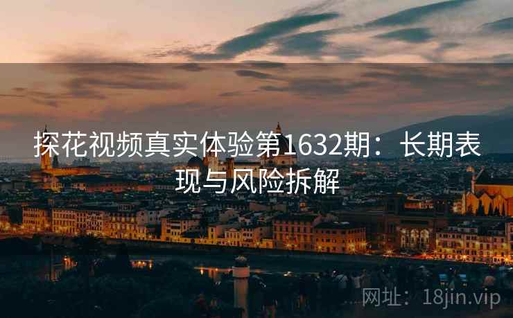 探花视频真实体验第1632期：长期表现与风险拆解  第2张