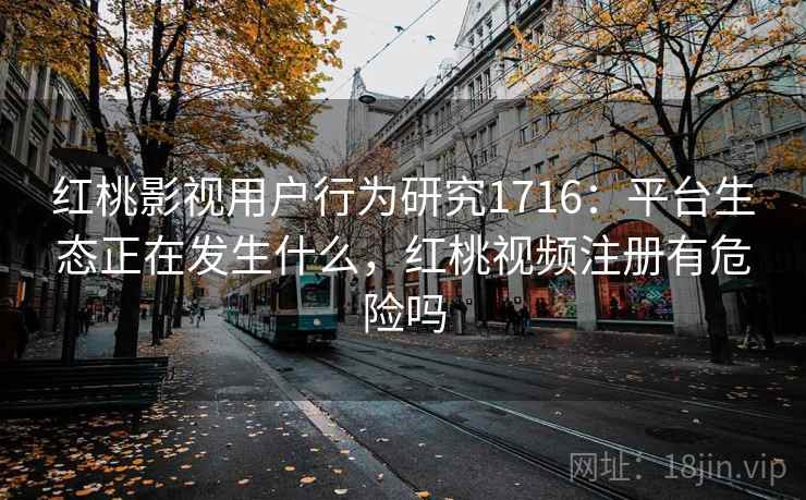 红桃影视用户行为研究1716:平台生态正在发生什么,红桃视频注册有危险吗 第2张 红桃影视用户行为研究1716:平台生态正在发生什么,红桃视频注册有危险吗 第2张