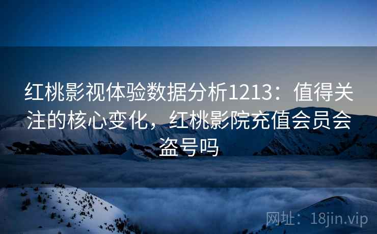 红桃影视体验数据分析1213:值得关注的核心变化,红桃影院充值会员会盗号吗 第1张 红桃影视体验数据分析1213:值得关注的核心变化,红桃影院充值会员会盗号吗 第1张
