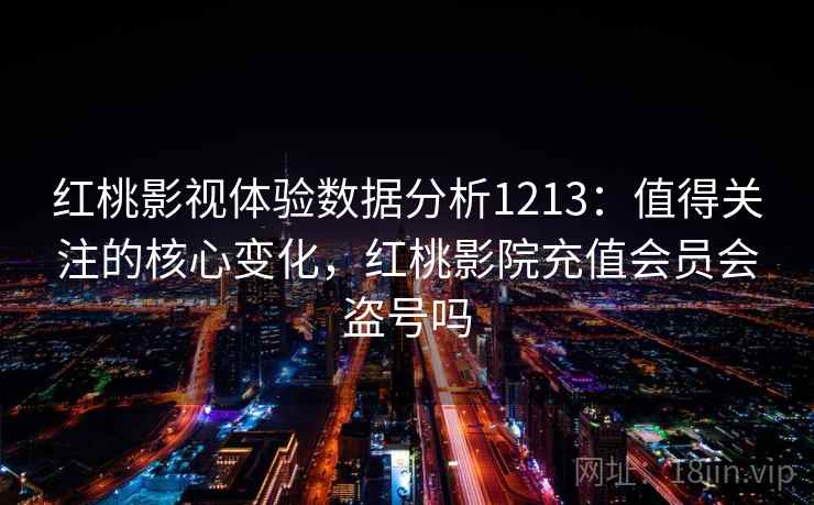 红桃影视体验数据分析1213:值得关注的核心变化,红桃影院充值会员会盗号吗 第2张 红桃影视体验数据分析1213:值得关注的核心变化,红桃影院充值会员会盗号吗 第2张