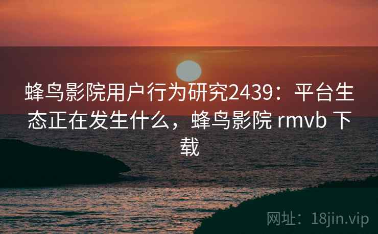 蜂鸟影院用户行为研究2439:平台生态正在发生什么,蜂鸟影院 rmvb 下载 第1张 蜂鸟影院用户行为研究2439:平台生态正在发生什么,蜂鸟影院 rmvb 下载 第1张