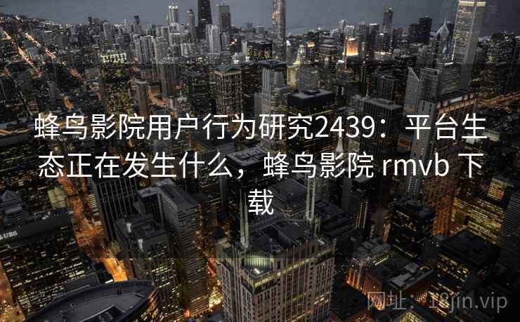 蜂鸟影院用户行为研究2439:平台生态正在发生什么,蜂鸟影院 rmvb 下载 第2张 蜂鸟影院用户行为研究2439:平台生态正在发生什么,蜂鸟影院 rmvb 下载 第2张