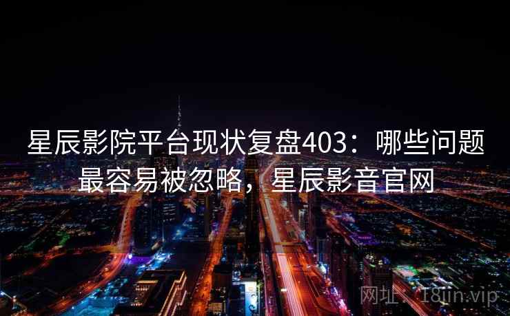 星辰影院平台现状复盘403：哪些问题最容易被忽略，星辰影音官网  第1张