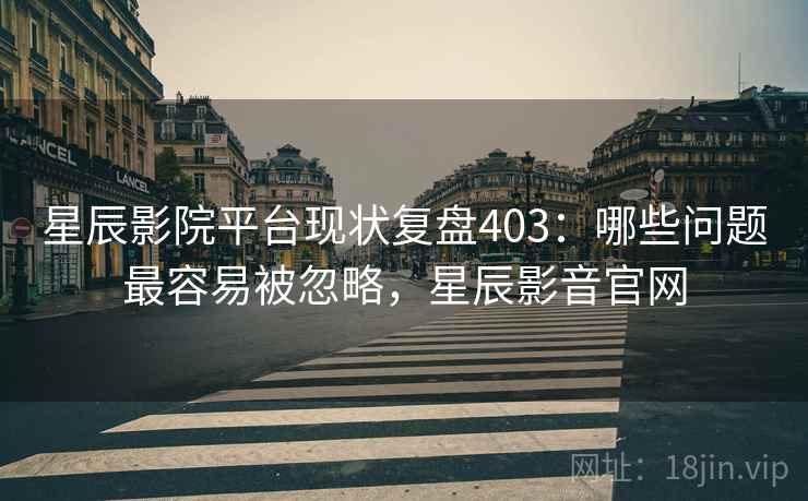 星辰影院平台现状复盘403：哪些问题最容易被忽略，星辰影音官网  第2张
