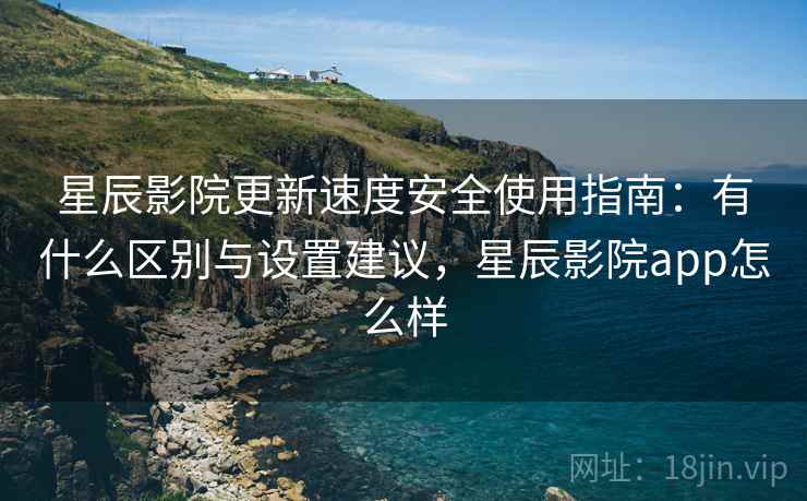 星辰影院更新速度安全使用指南：有什么区别与设置建议，星辰影院app怎么样  第2张