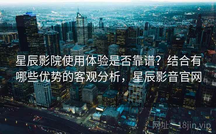 星辰影院使用体验是否靠谱?结合有哪些优势的客观分析,星辰影音官网 第2张 星辰影院使用体验是否靠谱?结合有哪些优势的客观分析,星辰影音官网 第2张