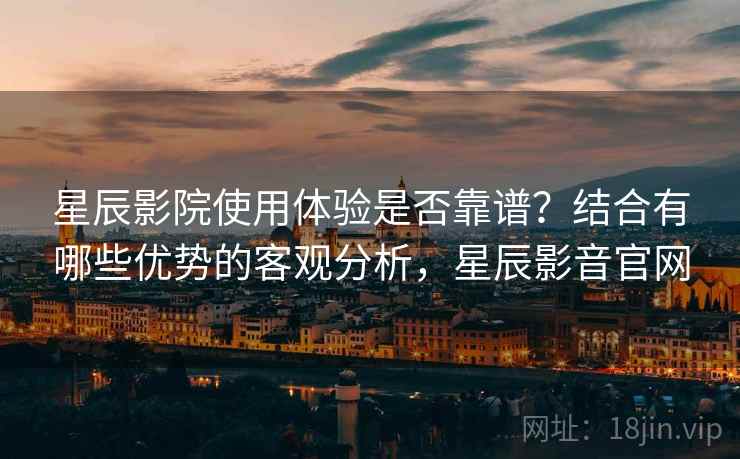 星辰影院使用体验是否靠谱?结合有哪些优势的客观分析,星辰影音官网 第1张 星辰影院使用体验是否靠谱?结合有哪些优势的客观分析,星辰影音官网 第1张