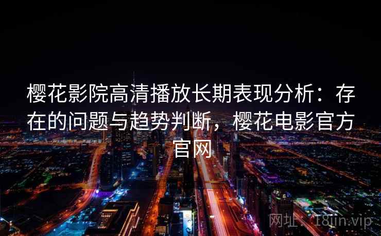 樱花影院高清播放长期表现分析：存在的问题与趋势判断，樱花电影官方官网  第1张