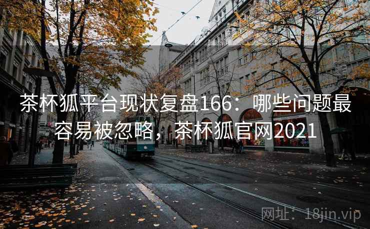 茶杯狐平台现状复盘166：哪些问题最容易被忽略，茶杯狐官网2021  第2张