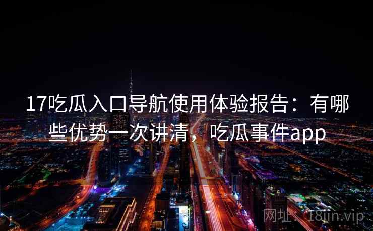 17吃瓜入口导航使用体验报告:有哪些优势一次讲清,吃瓜事件app 第1张 17吃瓜入口导航使用体验报告:有哪些优势一次讲清,吃瓜事件app 第1张