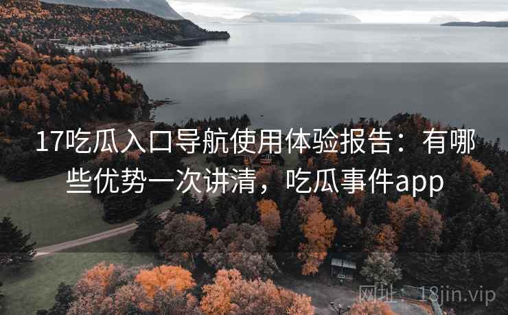 17吃瓜入口导航使用体验报告:有哪些优势一次讲清,吃瓜事件app 第2张 17吃瓜入口导航使用体验报告:有哪些优势一次讲清,吃瓜事件app 第2张