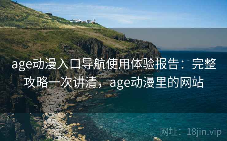age动漫入口导航使用体验报告:完整攻略一次讲清,age动漫里的网站 第1张 age动漫入口导航使用体验报告:完整攻略一次讲清,age动漫里的网站 第1张