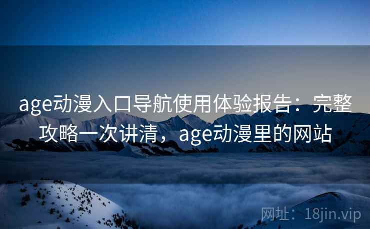 age动漫入口导航使用体验报告:完整攻略一次讲清,age动漫里的网站 第2张 age动漫入口导航使用体验报告:完整攻略一次讲清,age动漫里的网站 第2张