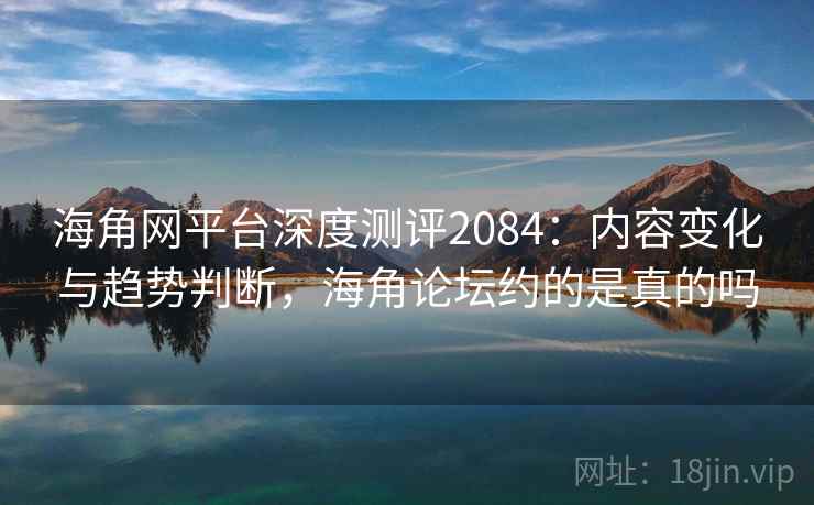 海角网平台深度测评2084:内容变化与趋势判断,海角论坛约的是真的吗 第1张 海角网平台深度测评2084:内容变化与趋势判断,海角论坛约的是真的吗 第1张