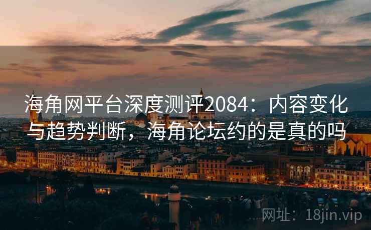 海角网平台深度测评2084:内容变化与趋势判断,海角论坛约的是真的吗 第2张 海角网平台深度测评2084:内容变化与趋势判断,海角论坛约的是真的吗 第2张