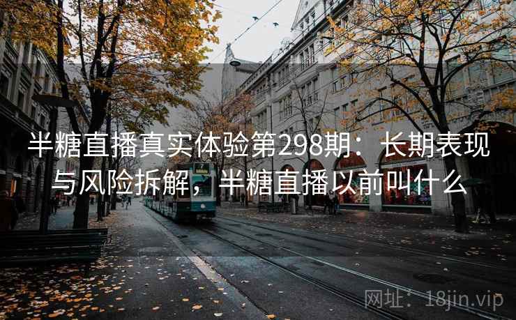 半糖直播真实体验第298期：长期表现与风险拆解，半糖直播以前叫什么  第1张