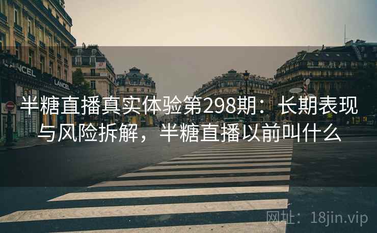 半糖直播真实体验第298期：长期表现与风险拆解，半糖直播以前叫什么  第2张