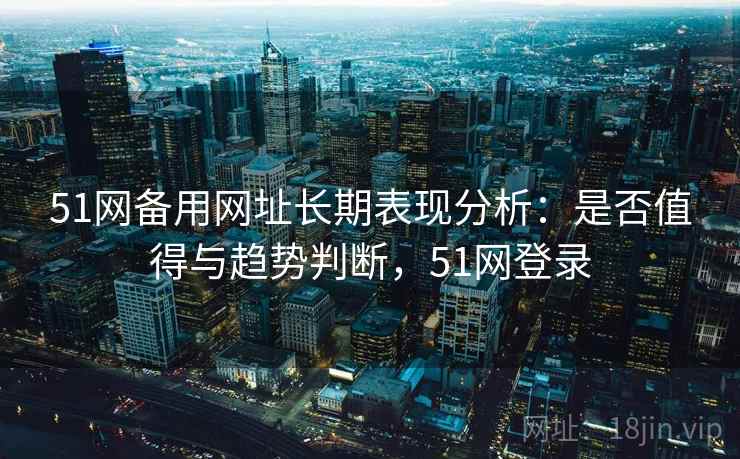 51网备用网址长期表现分析:是否值得与趋势判断,51网登录 第2张 51网备用网址长期表现分析:是否值得与趋势判断,51网登录 第2张