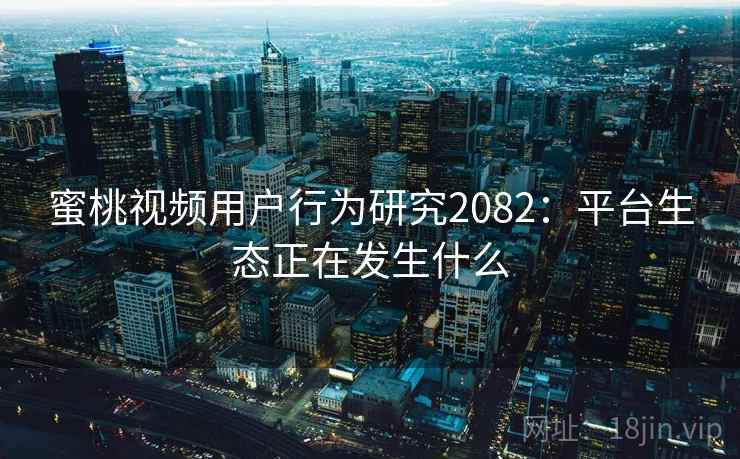 蜜桃视频用户行为研究2082:平台生态正在发生什么 蜜桃视频用户行为研究2082:平台生态正在发生什么